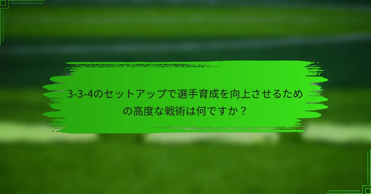 3-3-4のセットアップで選手育成を向上させるための高度な戦術は何ですか?